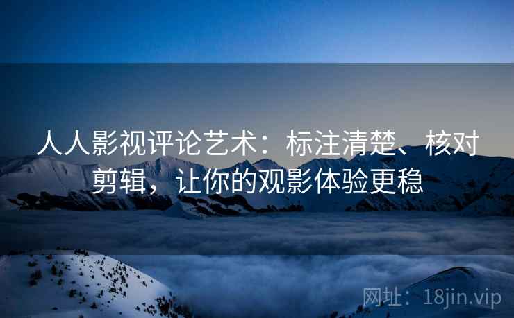 人人影视评论艺术：标注清楚、核对剪辑，让你的观影体验更稳