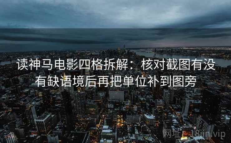 读神马电影四格拆解：核对截图有没有缺语境后再把单位补到图旁
