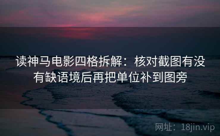 读神马电影四格拆解：核对截图有没有缺语境后再把单位补到图旁
