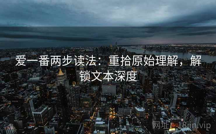 爱一番两步读法：重拾原始理解，解锁文本深度
