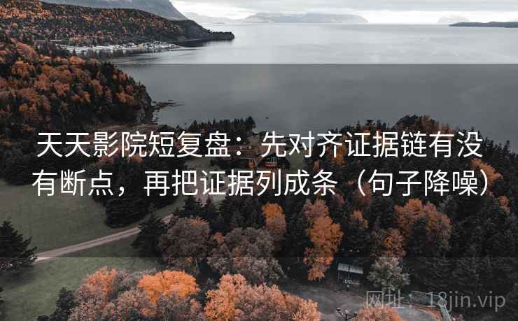 天天影院短复盘：先对齐证据链有没有断点，再把证据列成条（句子降噪）