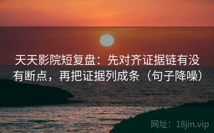 天天影院短复盘：先对齐证据链有没有断点，再把证据列成条（句子降噪）