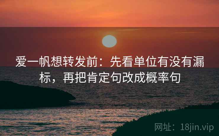 爱一帆想转发前：先看单位有没有漏标，再把肯定句改成概率句