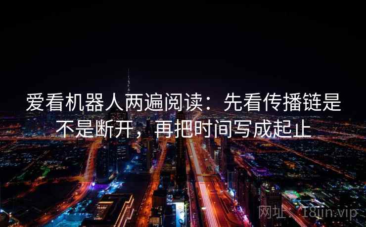 爱看机器人两遍阅读：先看传播链是不是断开，再把时间写成起止