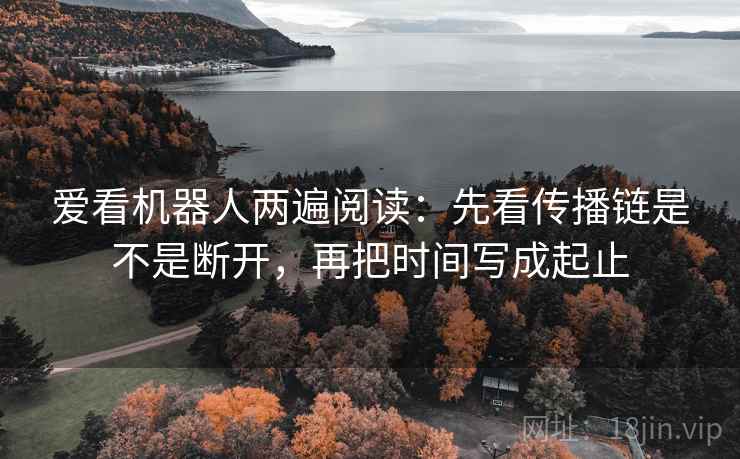 爱看机器人两遍阅读：先看传播链是不是断开，再把时间写成起止