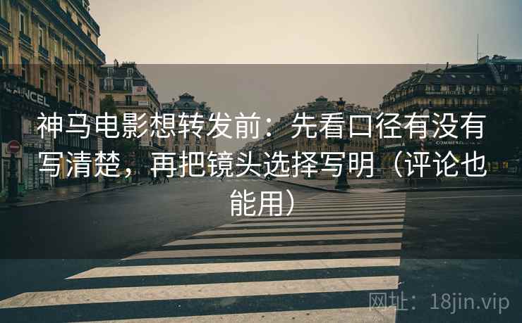 神马电影想转发前：先看口径有没有写清楚，再把镜头选择写明（评论也能用）