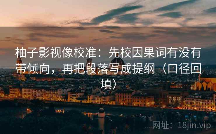 柚子影视像校准：先校因果词有没有带倾向，再把段落写成提纲（口径回填）