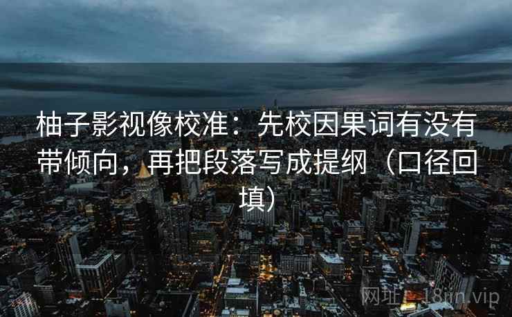 柚子影视像校准：先校因果词有没有带倾向，再把段落写成提纲（口径回填）
