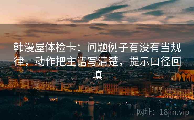 韩漫屋体检卡:问题例子有没有当规律,动作把主语写清楚,提示口径回填 韩漫屋体检卡:问题例子有没有当规律,动作把主语写清楚,提示口径回填