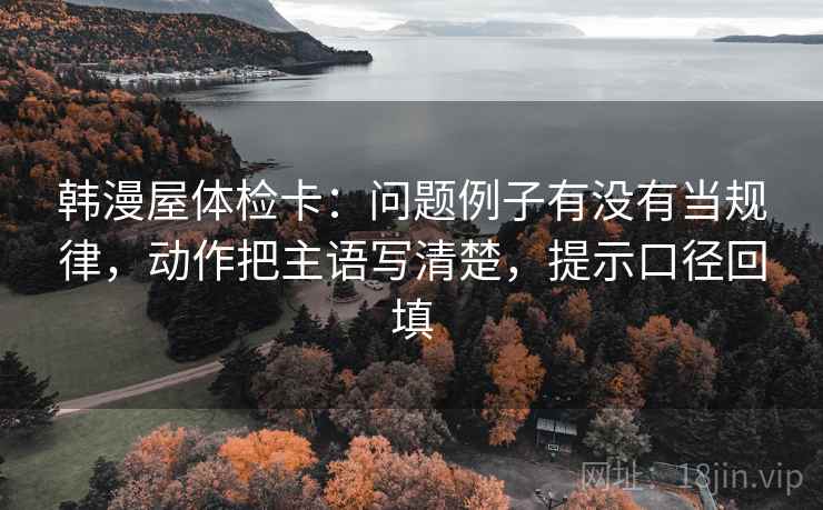 韩漫屋体检卡:问题例子有没有当规律,动作把主语写清楚,提示口径回填 韩漫屋体检卡:问题例子有没有当规律,动作把主语写清楚,提示口径回填