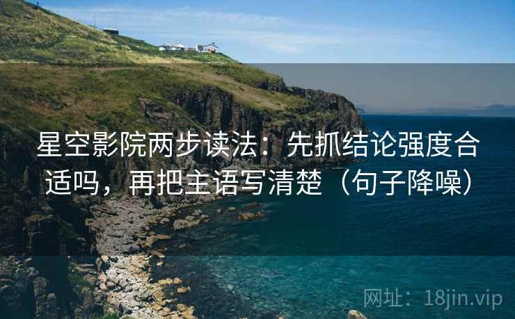 星空影院两步读法:先抓结论强度合适吗,再把主语写清楚(句子降噪) 星空影院两步读法:先抓结论强度合适吗,再把主语写清楚(句子降噪)