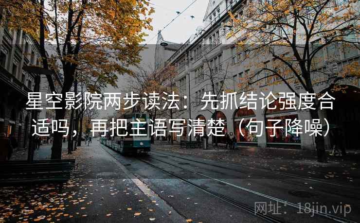 星空影院两步读法:先抓结论强度合适吗,再把主语写清楚(句子降噪) 星空影院两步读法:先抓结论强度合适吗,再把主语写清楚(句子降噪)