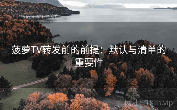菠萝TV转发前的前提：默认与清单的重要性