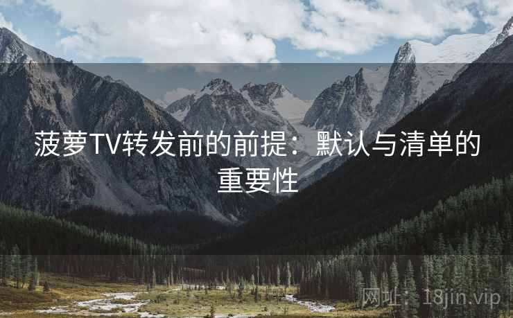 菠萝TV转发前的前提：默认与清单的重要性