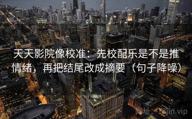 天天影院像校准：先校配乐是不是推情绪，再把结尾改成摘要（句子降噪）