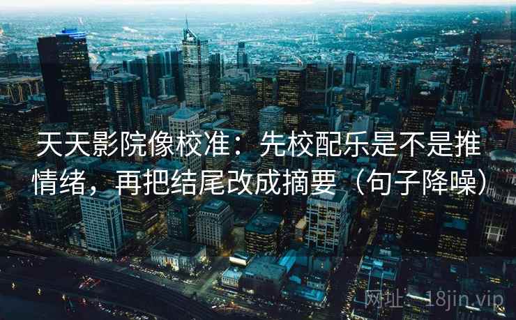 天天影院像校准：先校配乐是不是推情绪，再把结尾改成摘要（句子降噪）