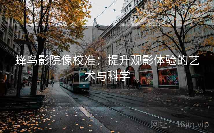 蜂鸟影院像校准:提升观影体验的艺术与科学 蜂鸟影院像校准:提升观影体验的艺术与科学