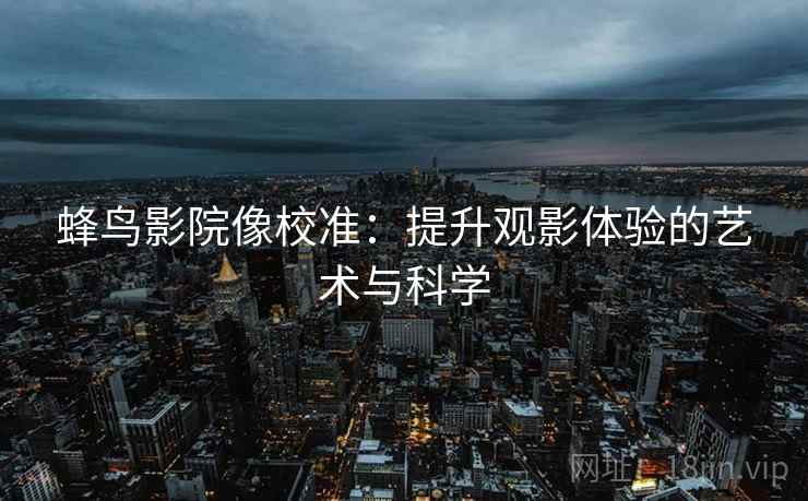 蜂鸟影院像校准:提升观影体验的艺术与科学 蜂鸟影院像校准:提升观影体验的艺术与科学