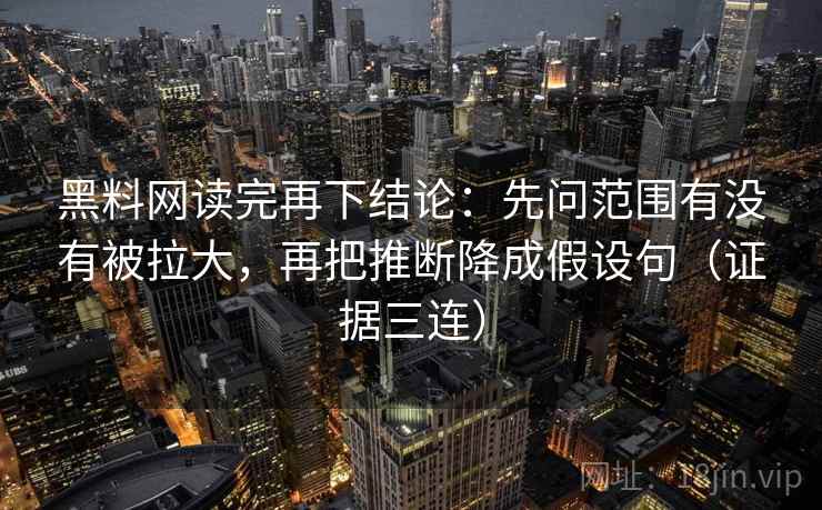 黑料网读完再下结论：先问范围有没有被拉大，再把推断降成假设句（证据三连）