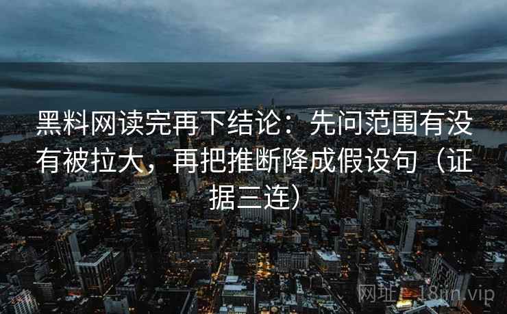 黑料网读完再下结论：先问范围有没有被拉大，再把推断降成假设句（证据三连）