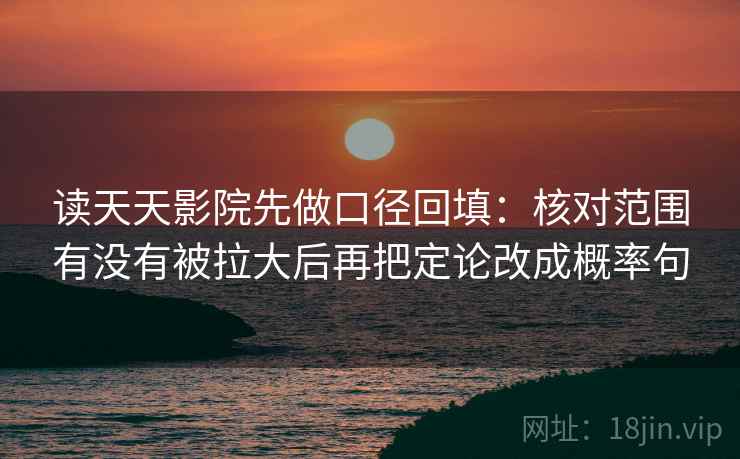 读天天影院先做口径回填:核对范围有没有被拉大后再把定论改成概率句 读天天影院先做口径回填:核对范围有没有被拉大后再把定论改成概率句