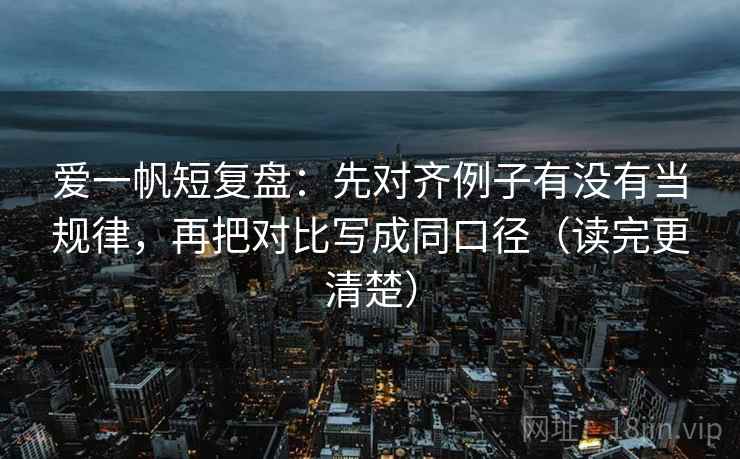 爱一帆短复盘：先对齐例子有没有当规律，再把对比写成同口径（读完更清楚）