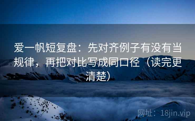 爱一帆短复盘：先对齐例子有没有当规律，再把对比写成同口径（读完更清楚）