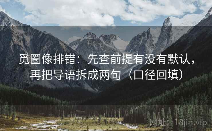 觅圈像排错:先查前提有没有默认,再把导语拆成两句(口径回填) 觅圈像排错:先查前提有没有默认,再把导语拆成两句(口径回填)
