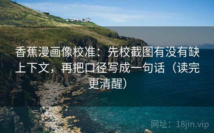 香蕉漫画像校准：先校截图有没有缺上下文，再把口径写成一句话（读完更清醒）