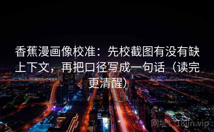 香蕉漫画像校准：先校截图有没有缺上下文，再把口径写成一句话（读完更清醒）