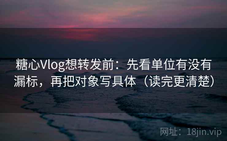 糖心Vlog想转发前:先看单位有没有漏标,再把对象写具体(读完更清楚) 糖心Vlog想转发前:先看单位有没有漏标,再把对象写具体(读完更清楚)