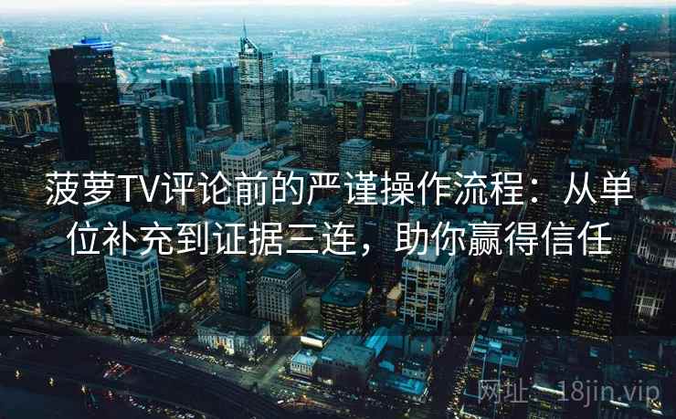菠萝TV评论前的严谨操作流程：从单位补充到证据三连，助你赢得信任
