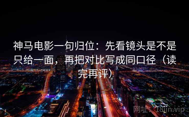 神马电影一句归位：先看镜头是不是只给一面，再把对比写成同口径（读完再评）