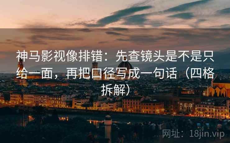 神马影视像排错:先查镜头是不是只给一面,再把口径写成一句话(四格拆解) 神马影视像排错:先查镜头是不是只给一面,再把口径写成一句话(四格拆解)
