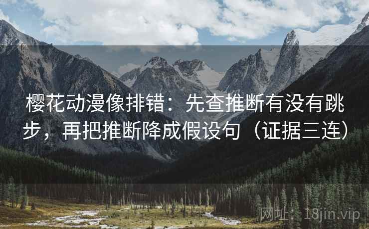 樱花动漫像排错:先查推断有没有跳步,再把推断降成假设句(证据三连) 樱花动漫像排错:先查推断有没有跳步,再把推断降成假设句(证据三连)