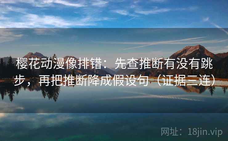 樱花动漫像排错:先查推断有没有跳步,再把推断降成假设句(证据三连) 樱花动漫像排错:先查推断有没有跳步,再把推断降成假设句(证据三连)