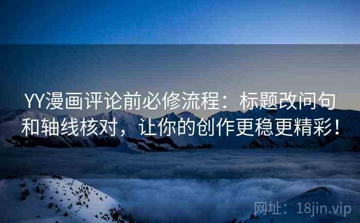 YY漫画评论前必修流程：标题改问句和轴线核对，让你的创作更稳更精彩！