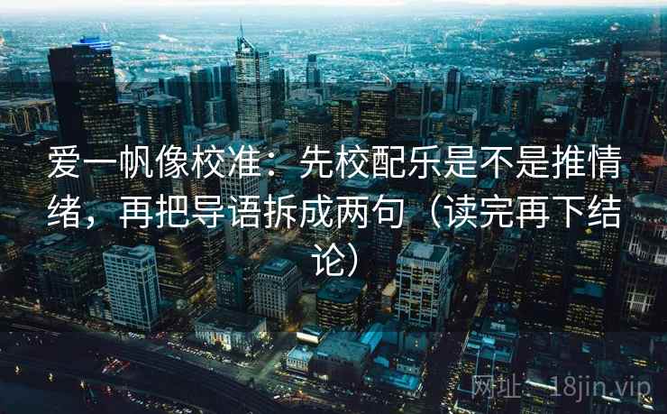 爱一帆像校准：先校配乐是不是推情绪，再把导语拆成两句（读完再下结论）