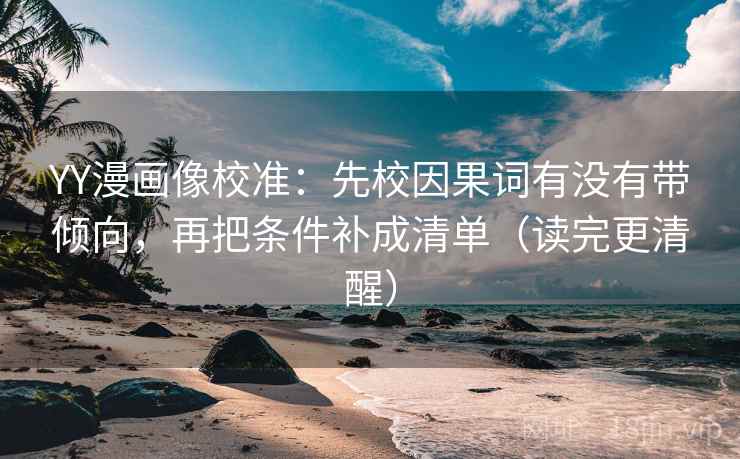 YY漫画像校准：先校因果词有没有带倾向，再把条件补成清单（读完更清醒）