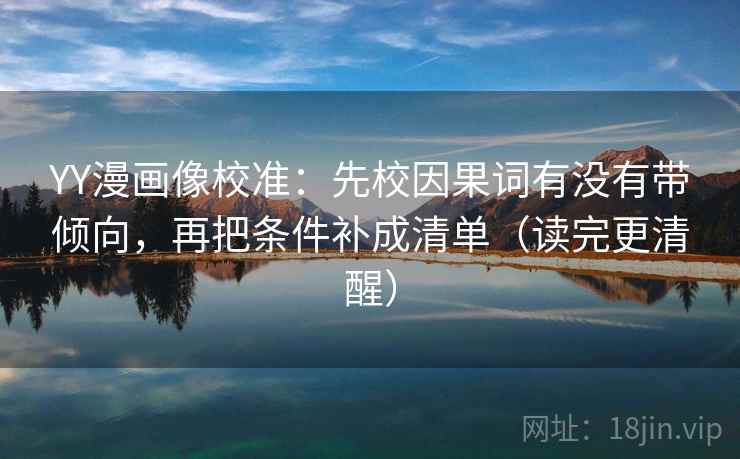 YY漫画像校准：先校因果词有没有带倾向，再把条件补成清单（读完更清醒）