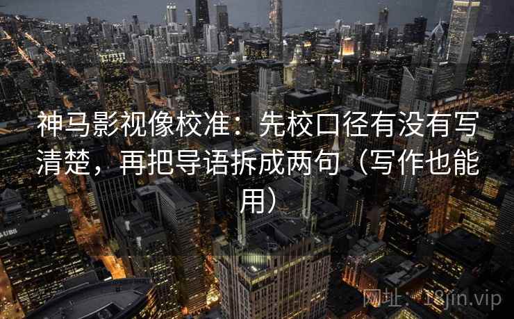 神马影视像校准:先校口径有没有写清楚,再把导语拆成两句(写作也能用) 神马影视像校准:先校口径有没有写清楚,再把导语拆成两句(写作也能用)