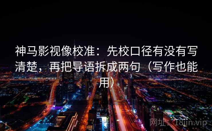 神马影视像校准:先校口径有没有写清楚,再把导语拆成两句(写作也能用) 神马影视像校准:先校口径有没有写清楚,再把导语拆成两句(写作也能用)