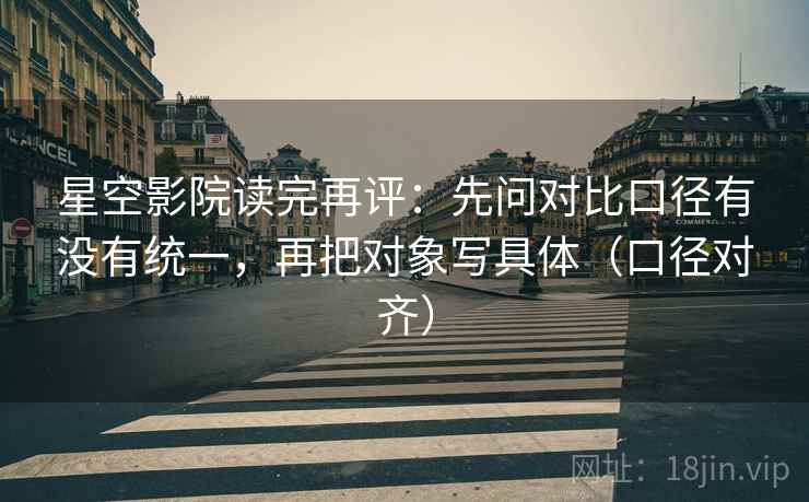 星空影院读完再评：先问对比口径有没有统一，再把对象写具体（口径对齐）