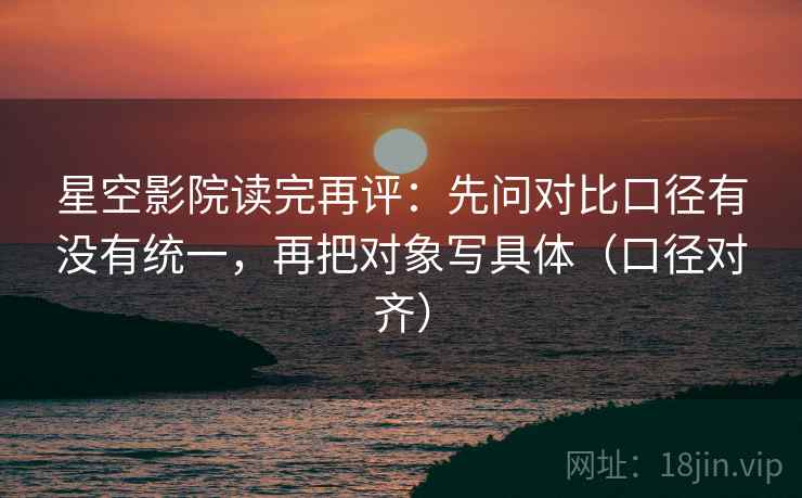 星空影院读完再评：先问对比口径有没有统一，再把对象写具体（口径对齐）