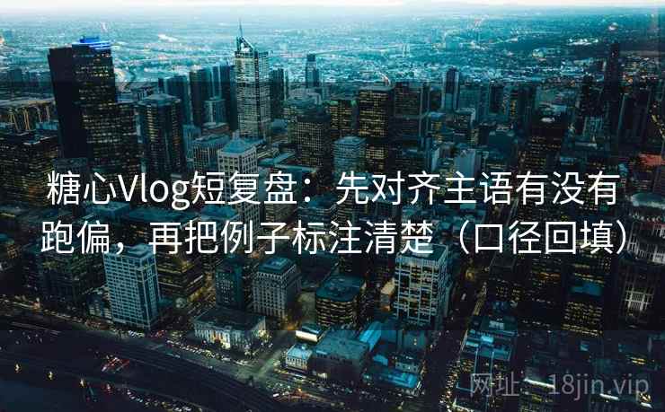 糖心Vlog短复盘：先对齐主语有没有跑偏，再把例子标注清楚（口径回填）