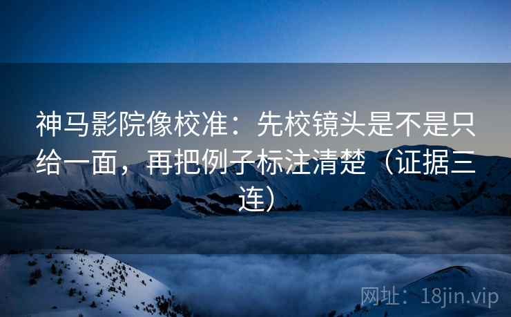 神马影院像校准:先校镜头是不是只给一面,再把例子标注清楚(证据三连) 神马影院像校准:先校镜头是不是只给一面,再把例子标注清楚(证据三连)