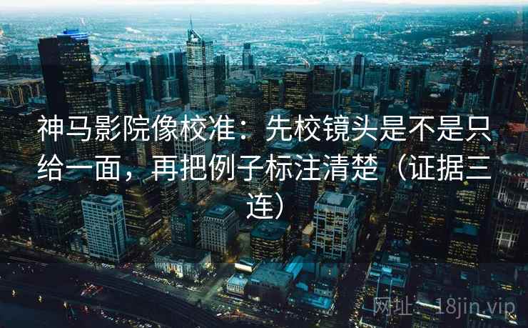 神马影院像校准:先校镜头是不是只给一面,再把例子标注清楚(证据三连) 神马影院像校准:先校镜头是不是只给一面,再把例子标注清楚(证据三连)