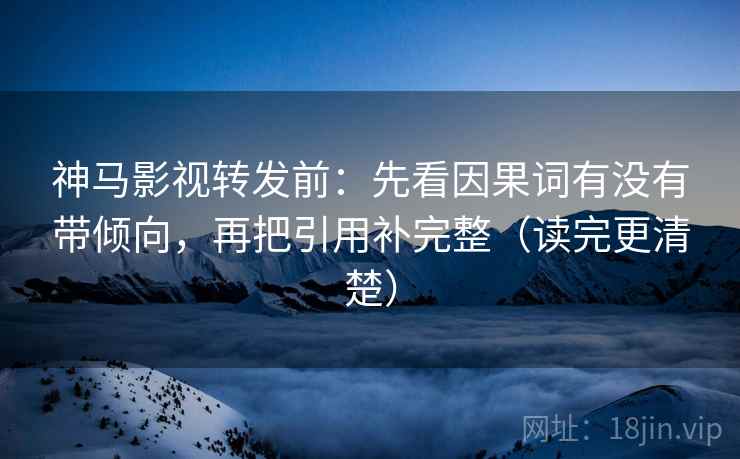 神马影视转发前：先看因果词有没有带倾向，再把引用补完整（读完更清楚）
