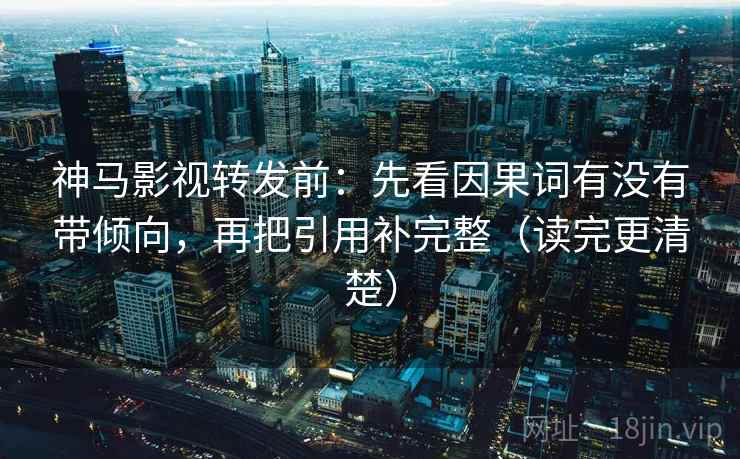 神马影视转发前：先看因果词有没有带倾向，再把引用补完整（读完更清楚）