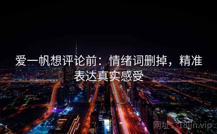 爱一帆想评论前:情绪词删掉,精准表达真实感受 爱一帆想评论前:情绪词删掉,精准表达真实感受